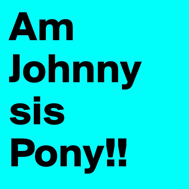 Am Johnny sis Pony!!