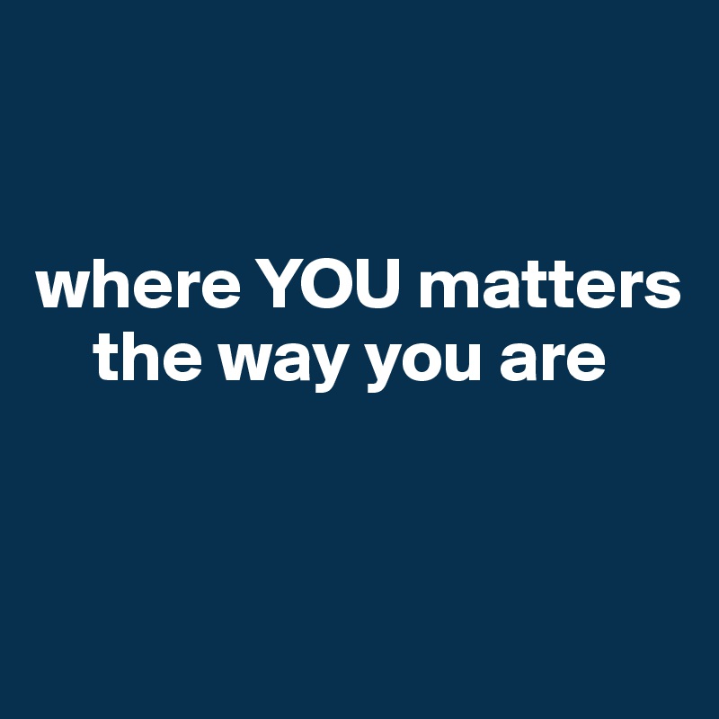 


where YOU matters    
    the way you are


