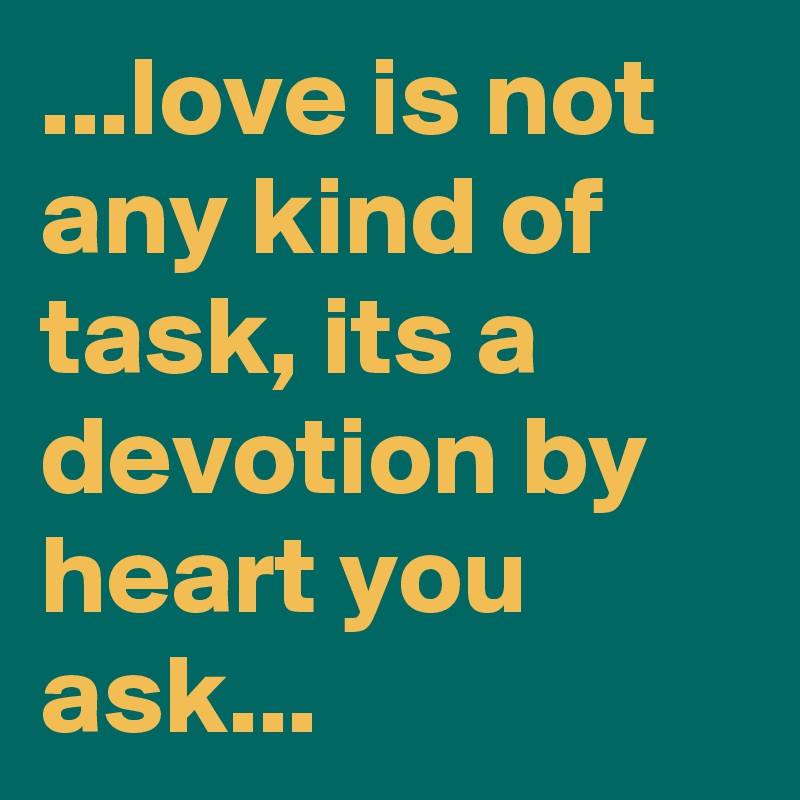 ...love is not any kind of task, its a devotion by heart you ask...