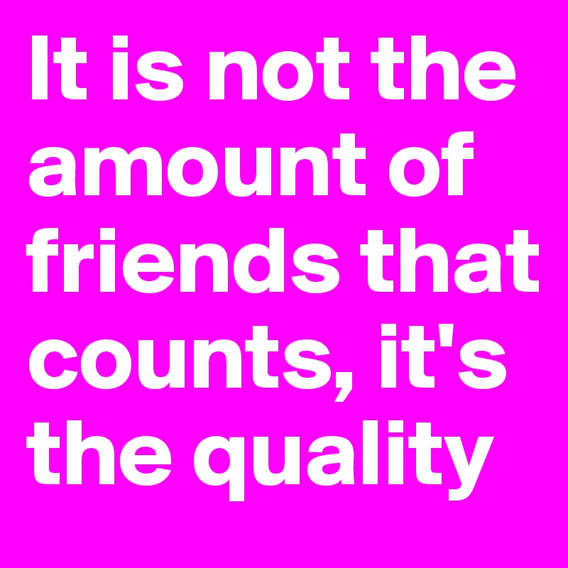 It is not the amount of friends that counts, it's the quality