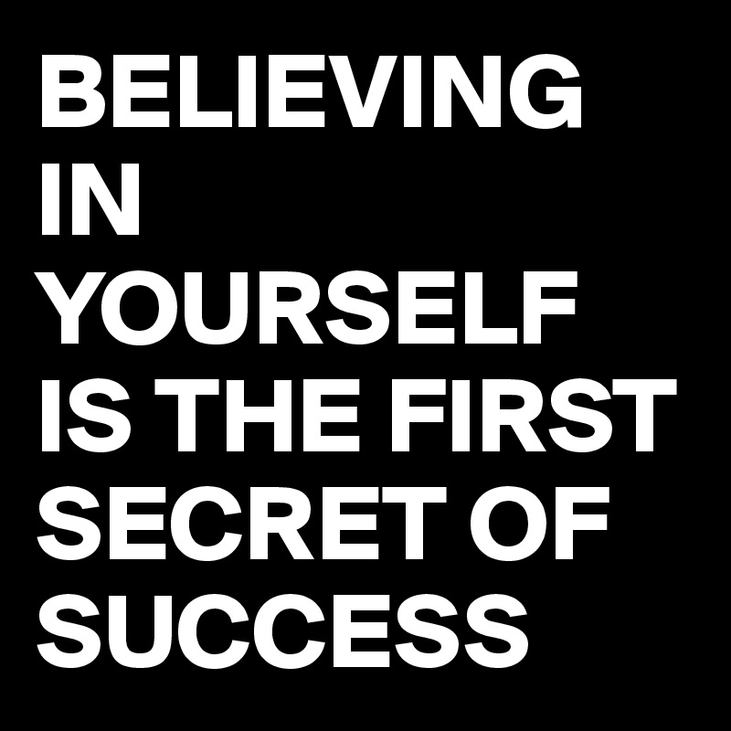 BELIEVING IN YOURSELF IS THE FIRST SECRET OF SUCCESS