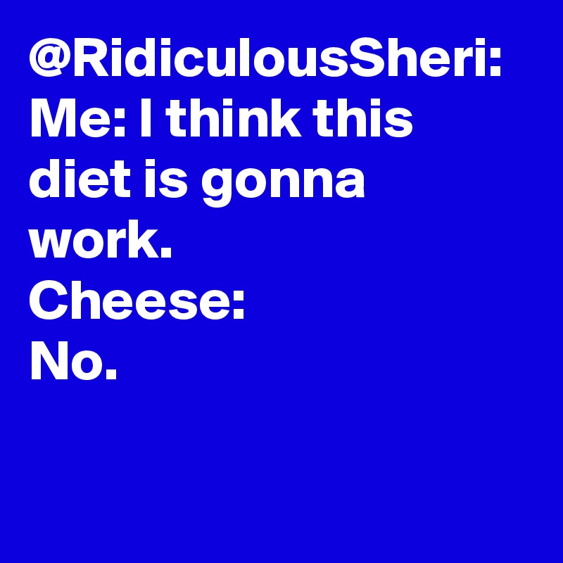 @RidiculousSheri: Me: I think this diet is gonna work.
Cheese: No.		
		