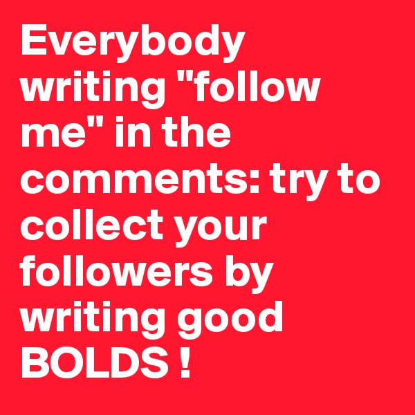 Everybody writing "follow me" in the comments: try to collect your followers by writing good BOLDS !