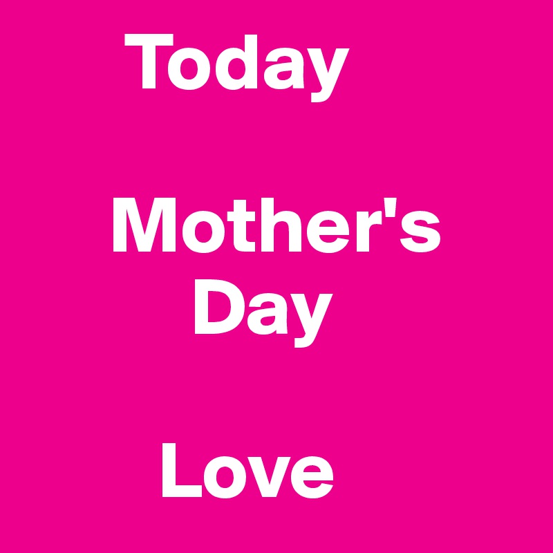       Today

     Mother's 
          Day

        Love