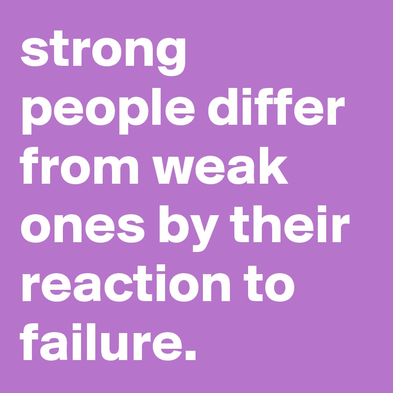 strong people differ from weak ones by their reaction to failure ...