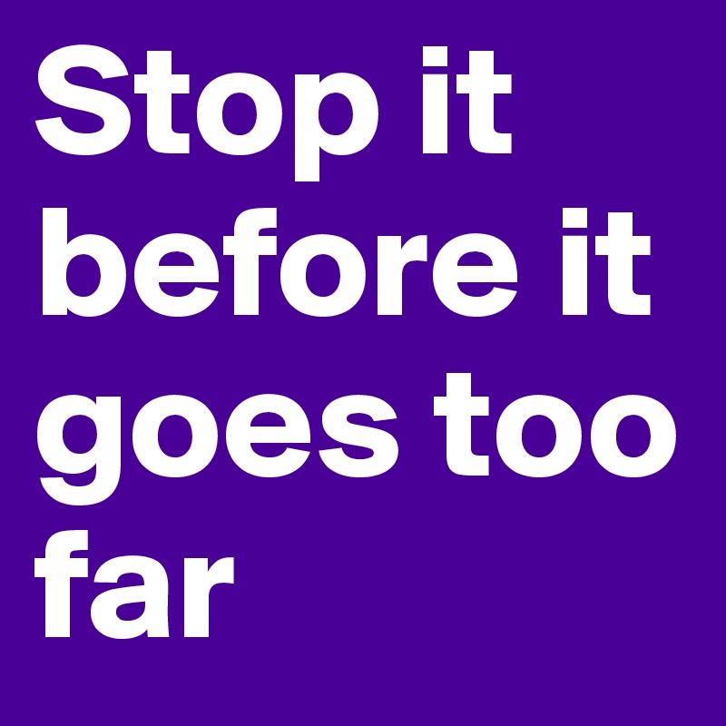 Stop it before it goes too far