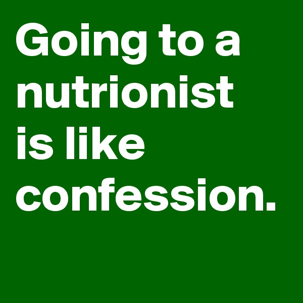 Going to a nutrionist is like confession. 
