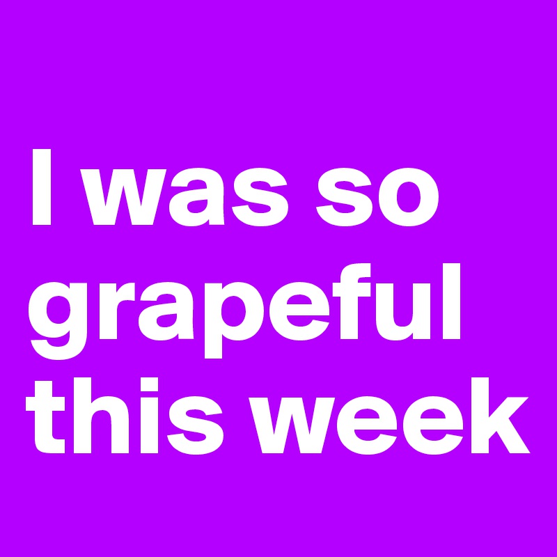 
I was so grapeful this week