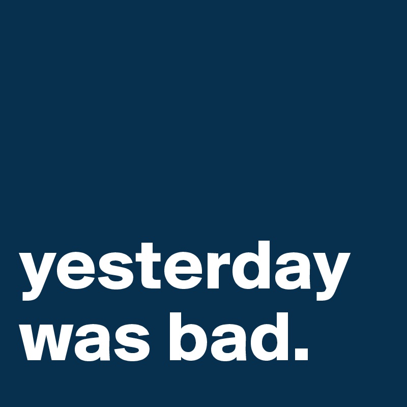 


yesterday was bad.