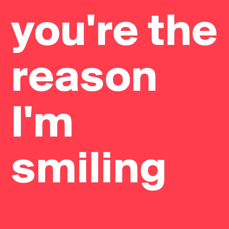 you're the reason I'm smiling