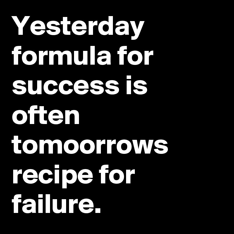 Yesterday formula for success is often tomoorrows recipe for failure.