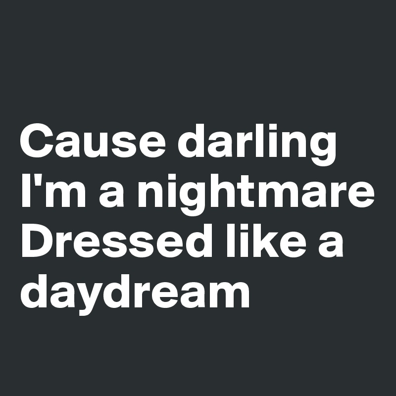 

Cause darling I'm a nightmare Dressed like a      daydream