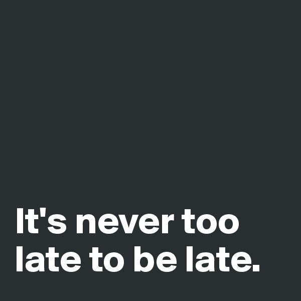 




It's never too late to be late. 