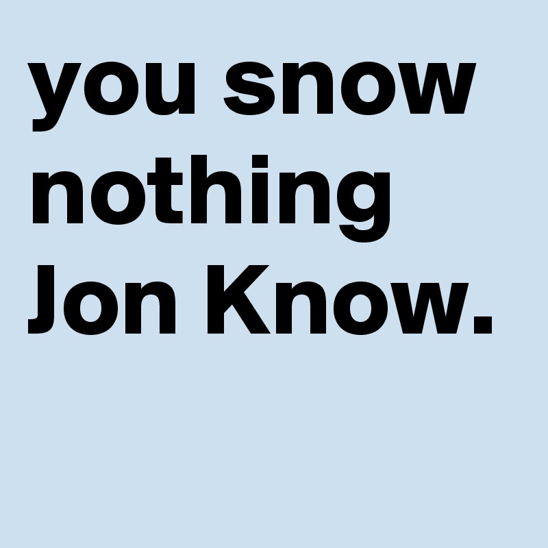 you snow nothing Jon Know.
