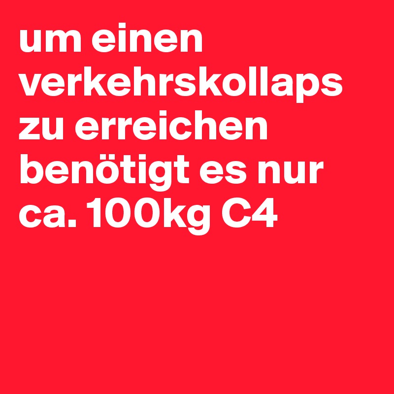 um einen verkehrskollaps zu erreichen benötigt es nur ca. 100kg C4


