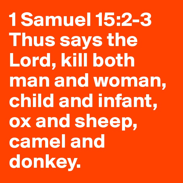 1 Samuel 15:2-3
Thus says the Lord, kill both man and woman, child and infant, ox and sheep, camel and donkey.