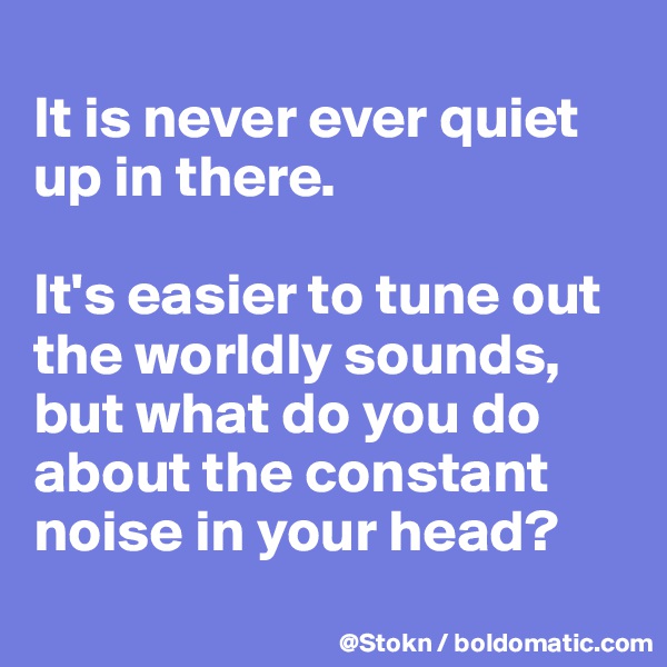
It is never ever quiet up in there.

It's easier to tune out the worldly sounds, but what do you do about the constant noise in your head?
