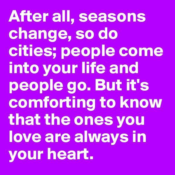 After all, seasons change, so do cities; people come into your life and people go. But it's comforting to know that the ones you love are always in your heart.