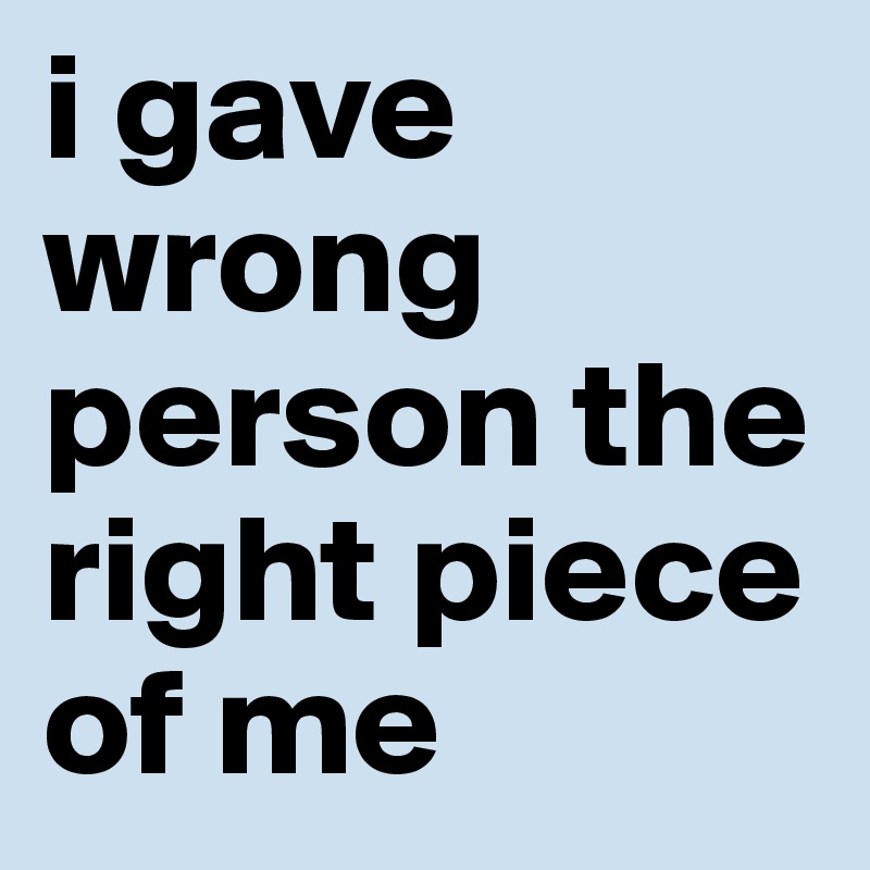 i gave wrong person the right piece of me