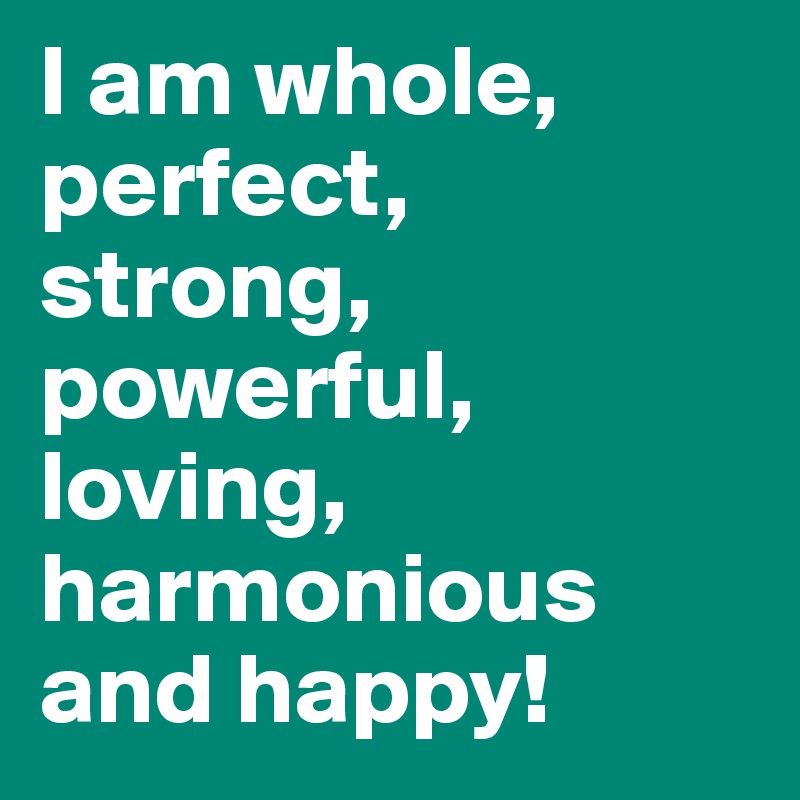 I am whole, perfect, strong, powerful, loving, harmonious and happy!