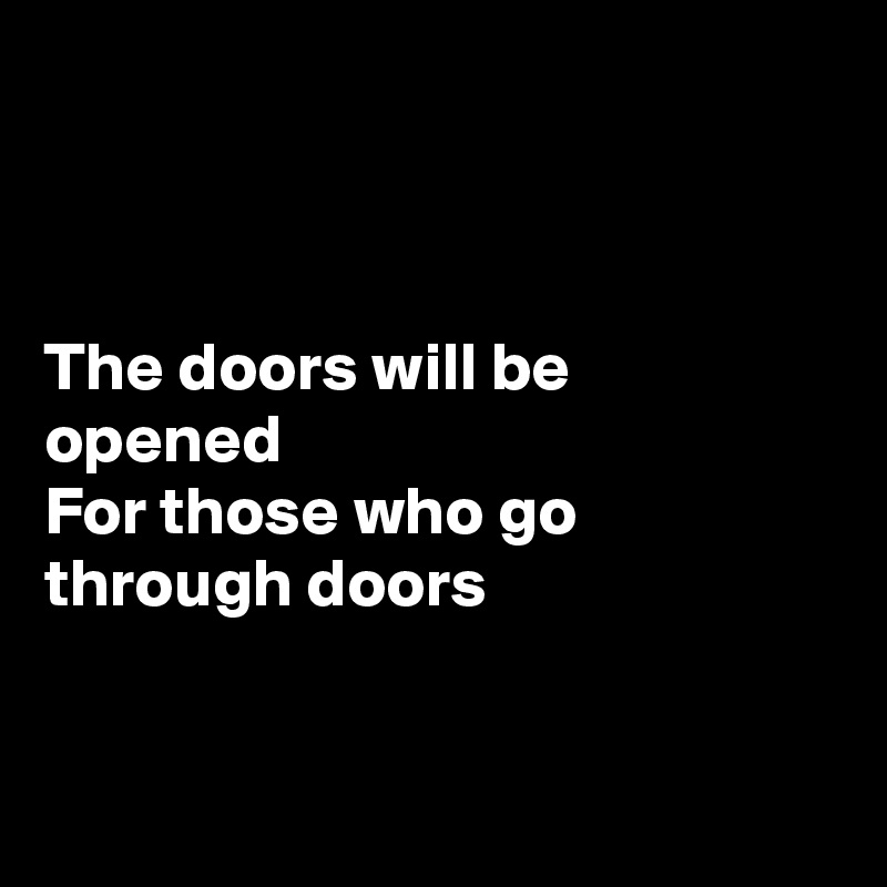 



The doors will be 
opened
For those who go
through doors


