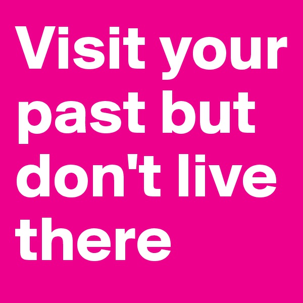 Visit your past but don't live there
