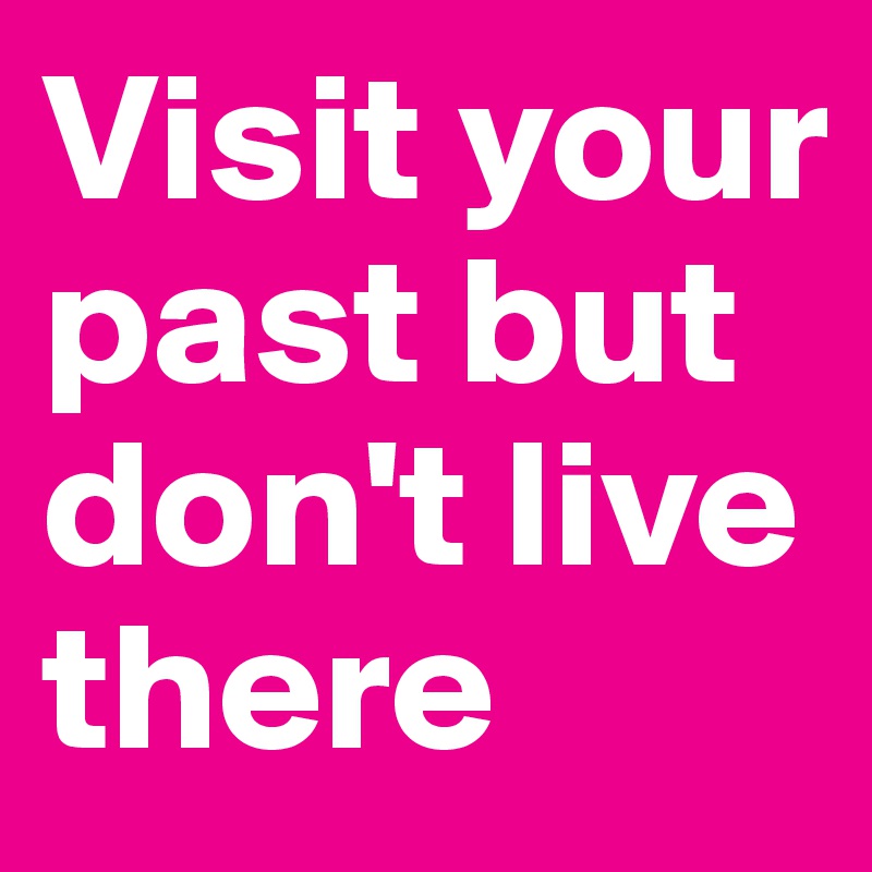 Visit your past but don't live there