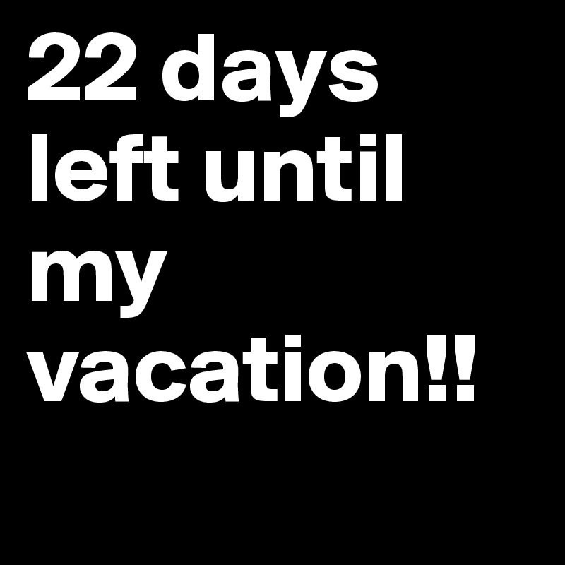 22 days left until my vacation!!
