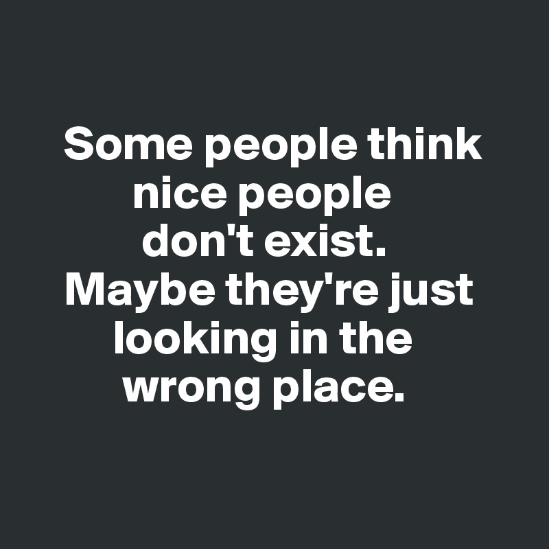 

    Some people think  
           nice people 
            don't exist. 
    Maybe they're just    
         looking in the 
          wrong place. 

