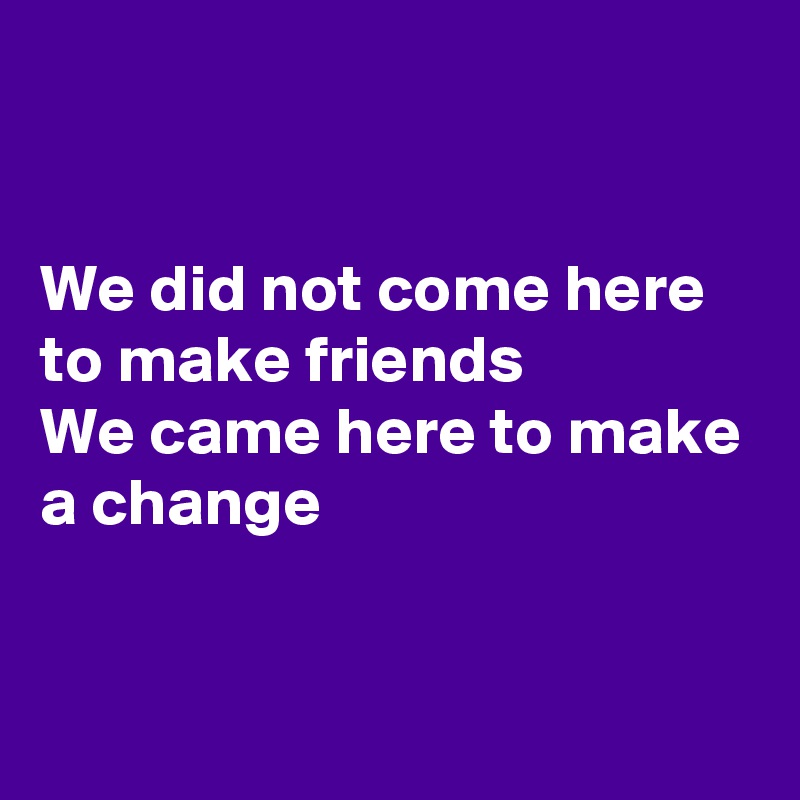 


We did not come here to make friends
We came here to make a change


