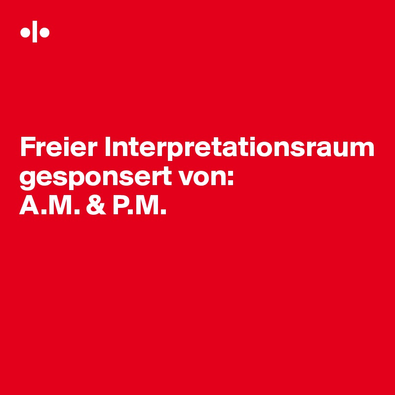 •|•



Freier Interpretationsraum
gesponsert von:
A.M. & P.M.




