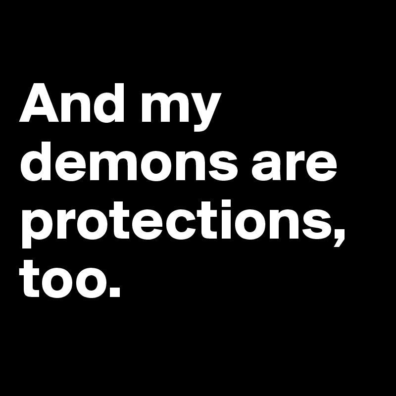 
And my demons are protections, too.
