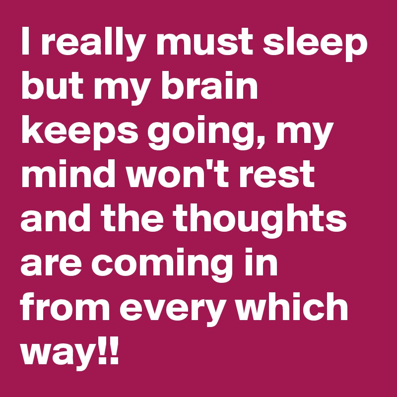 I really must sleep but my brain keeps going, my mind won't rest and the thoughts are coming in from every which way!!