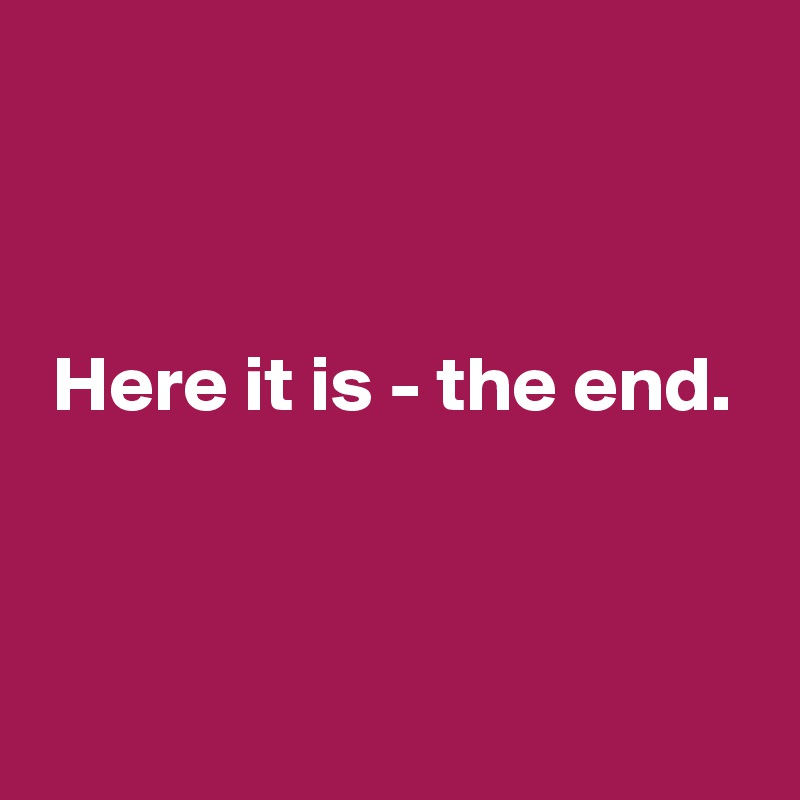 



 Here it is - the end.



