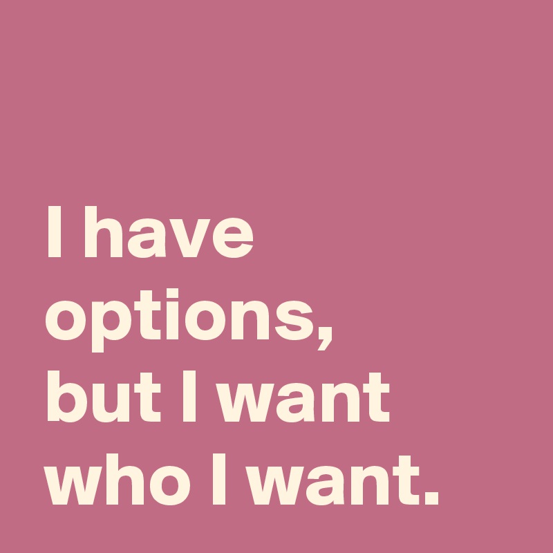 I have options, but I want who I want. - Post by AndSheCame on Boldomatic