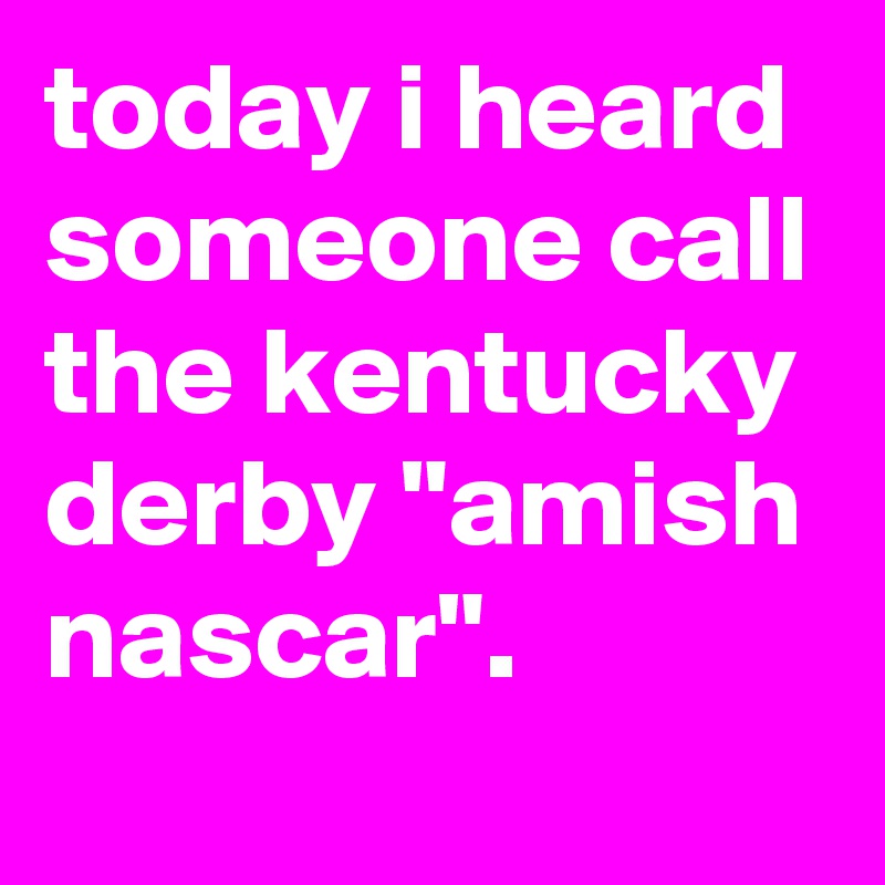 today i heard someone call the kentucky derby "amish nascar".