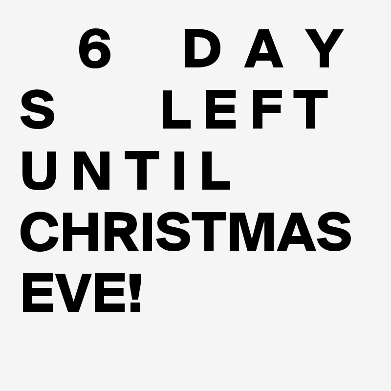      6      D  A  Y  S         L E F T   U N T I L     CHRISTMAS EVE!   