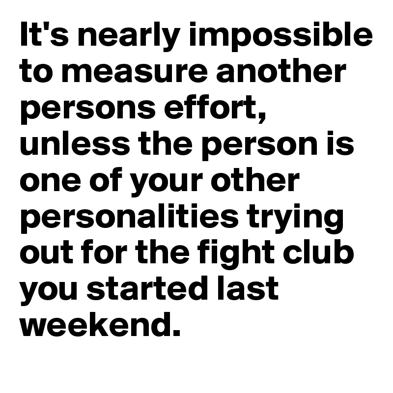 It's nearly impossible to measure another persons effort, unless the person is one of your other personalities trying out for the fight club you started last weekend. 