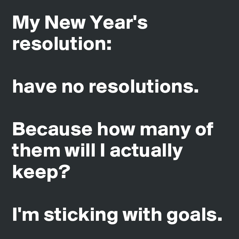 My New Year's resolution:

have no resolutions.

Because how many of them will I actually keep?

I'm sticking with goals.