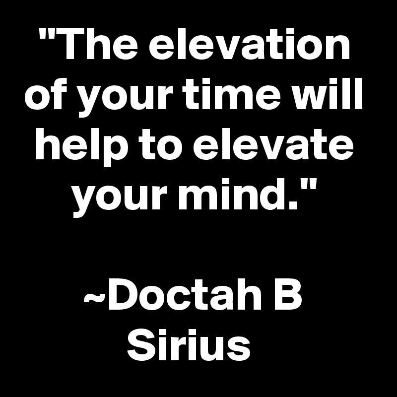 "The elevation of your time will help to elevate your mind."

~Doctah B Sirius 