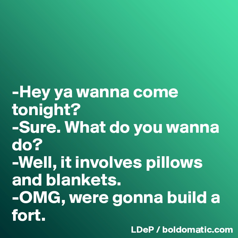 



-Hey ya wanna come tonight? 
-Sure. What do you wanna do? 
-Well, it involves pillows and blankets. 
-OMG, were gonna build a fort. 