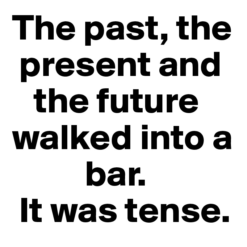The past, the 
 present and 
   the future walked into a 
          bar. 
 It was tense.