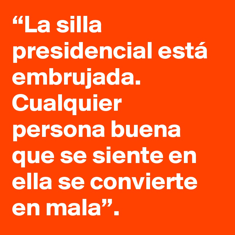 “La silla presidencial está embrujada. Cualquier persona buena que se siente en ella se convierte en mala”.