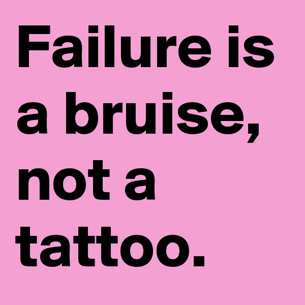 Failure is a bruise, not a tattoo.
