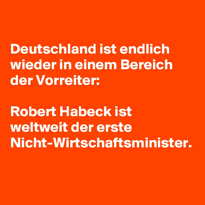 

Deutschland ist endlich wieder in einem Bereich der Vorreiter: 

Robert Habeck ist weltweit der erste Nicht-Wirtschaftsminister.
