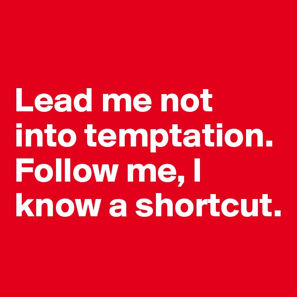 

Lead me not into temptation.
Follow me, I know a shortcut.
