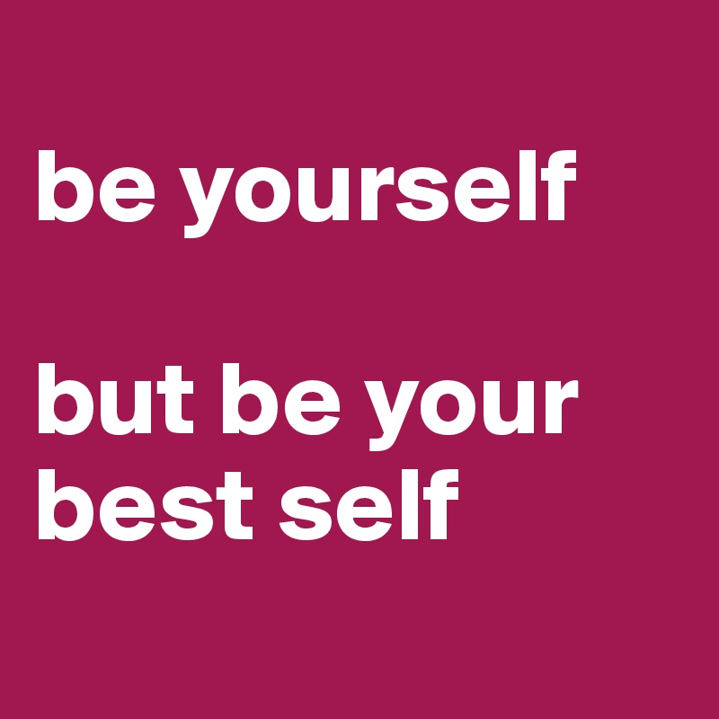 
be yourself

but be your best self
