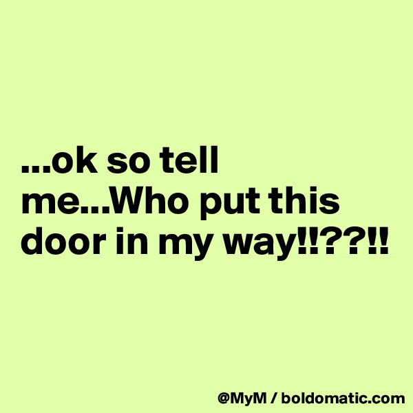 


...ok so tell me...Who put this door in my way!!??!!


