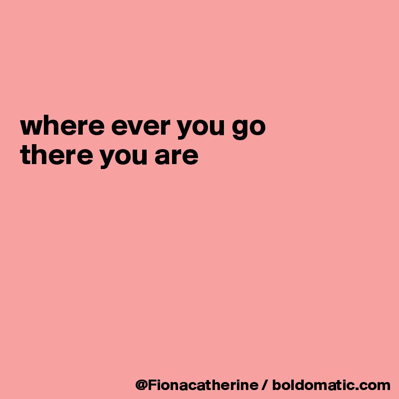 


where ever you go
there you are






