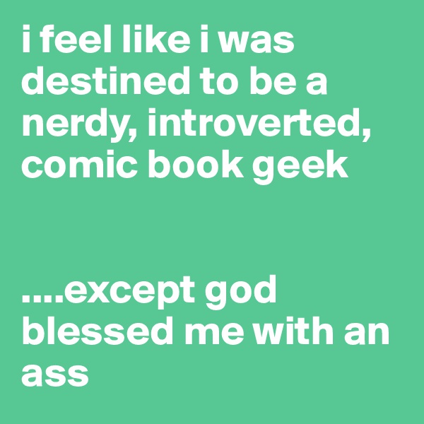 i feel like i was destined to be a nerdy, introverted, comic book geek


....except god blessed me with an ass
